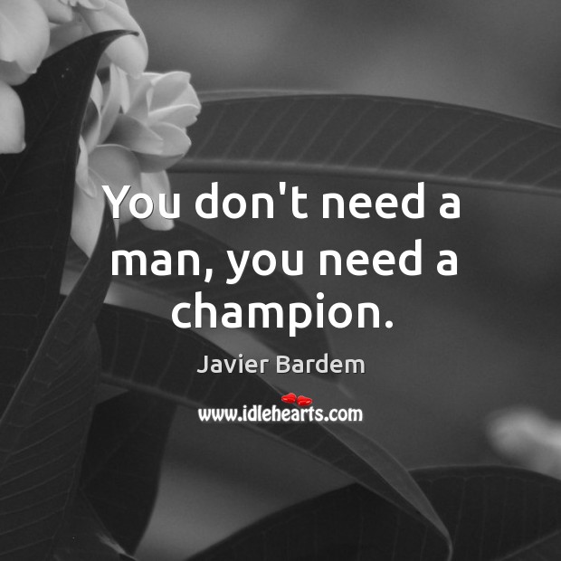 You don’t need a man, you need a champion. Javier Bardem Picture Quote