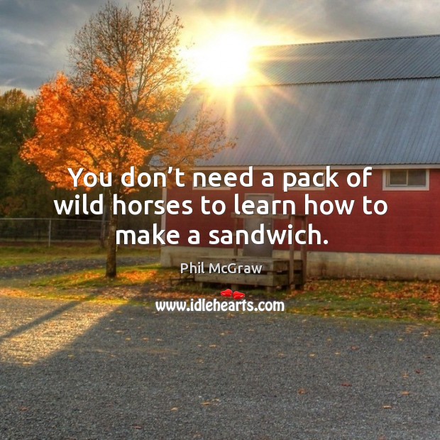 You don’t need a pack of wild horses to learn how to make a sandwich. Image