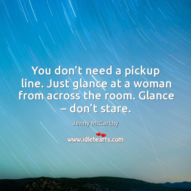You don’t need a pickup line. Just glance at a woman from across the room. Glance – don’t stare. Jenny McCarthy Picture Quote