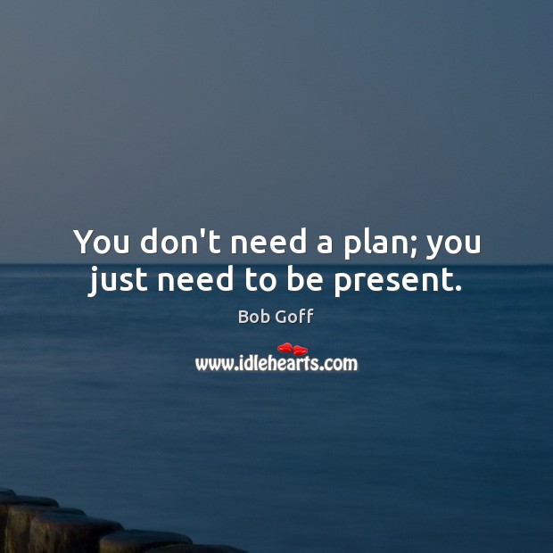You don’t need a plan; you just need to be present. Bob Goff Picture Quote