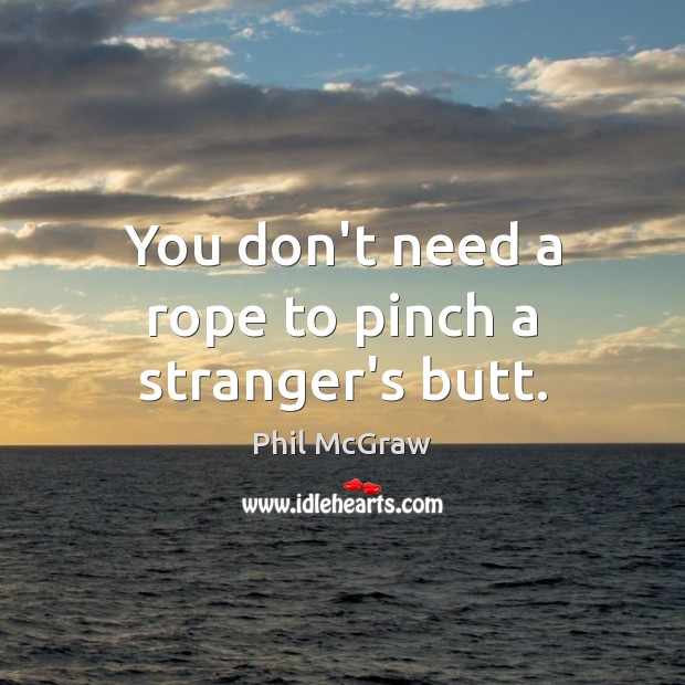 You don’t need a rope to pinch a stranger’s butt. Phil McGraw Picture Quote