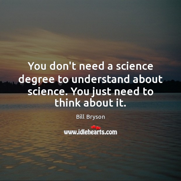 You don’t need a science degree to understand about science. You just Bill Bryson Picture Quote