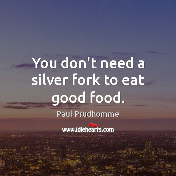 You don’t need a silver fork to eat good food. Paul Prudhomme Picture Quote