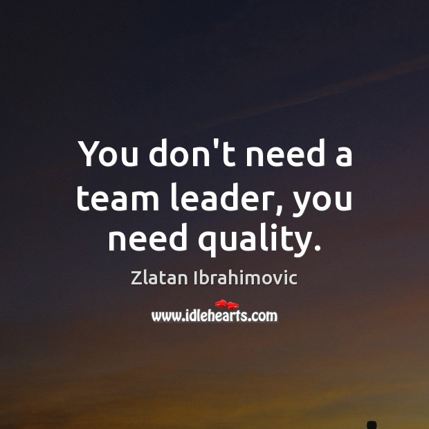 You don’t need a team leader, you need quality. Zlatan Ibrahimovic Picture Quote