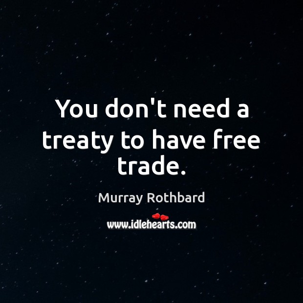 You don’t need a treaty to have free trade. Murray Rothbard Picture Quote
