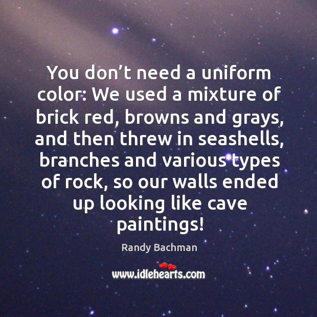 You don’t need a uniform color: we used a mixture of brick red, browns and grays Randy Bachman Picture Quote