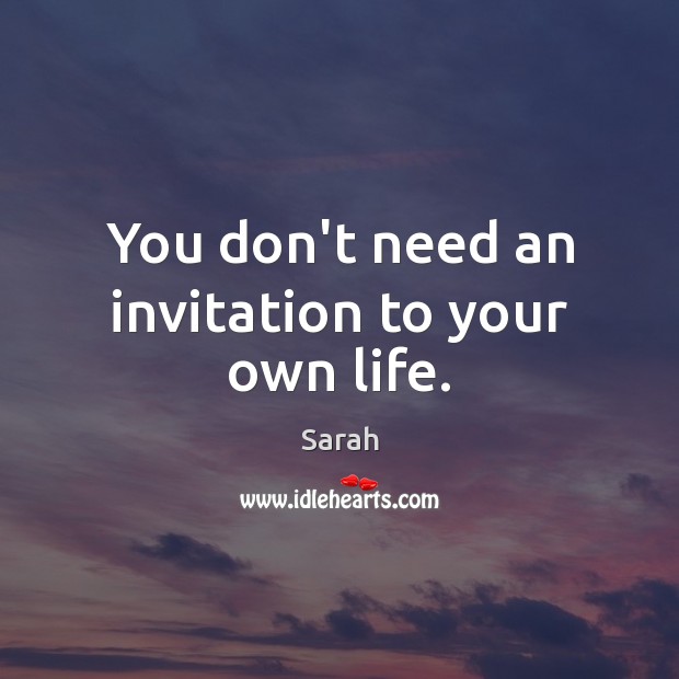 You don’t need an invitation to your own life. Sarah Picture Quote