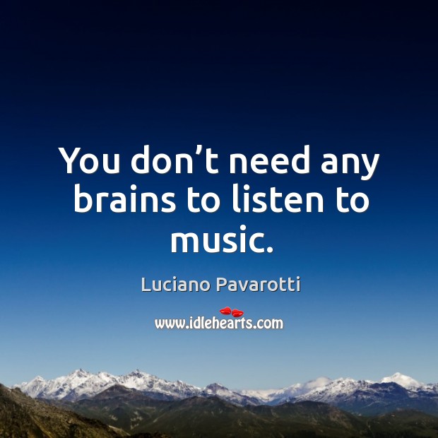 You don’t need any brains to listen to music. Luciano Pavarotti Picture Quote