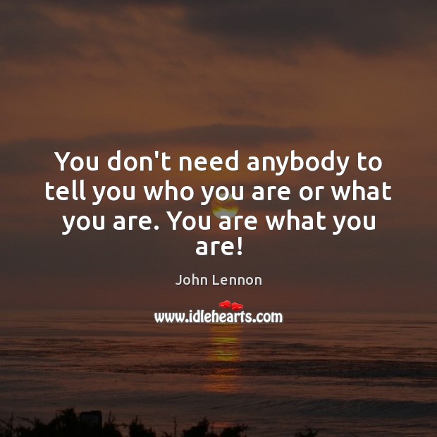 You don’t need anybody to tell you who you are or what you are. You are what you are! John Lennon Picture Quote