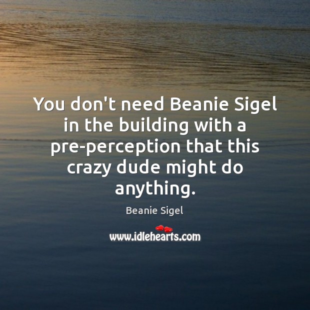 You don’t need Beanie Sigel in the building with a pre-perception that Beanie Sigel Picture Quote