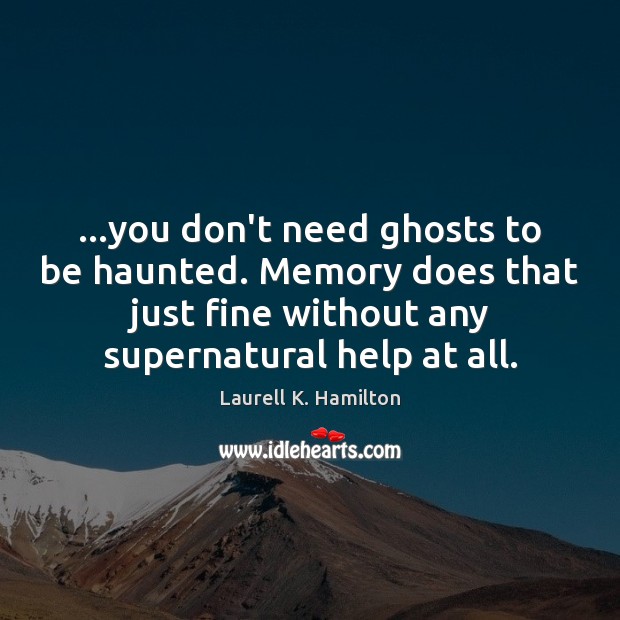 …you don’t need ghosts to be haunted. Memory does that just fine Laurell K. Hamilton Picture Quote