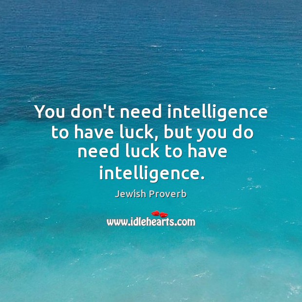 You don’t need intelligence to have luck, but you do need luck to have intelligence. Jewish Proverbs Image