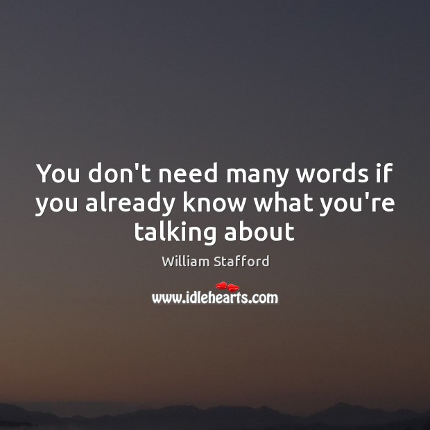 You don’t need many words if you already know what you’re talking about William Stafford Picture Quote