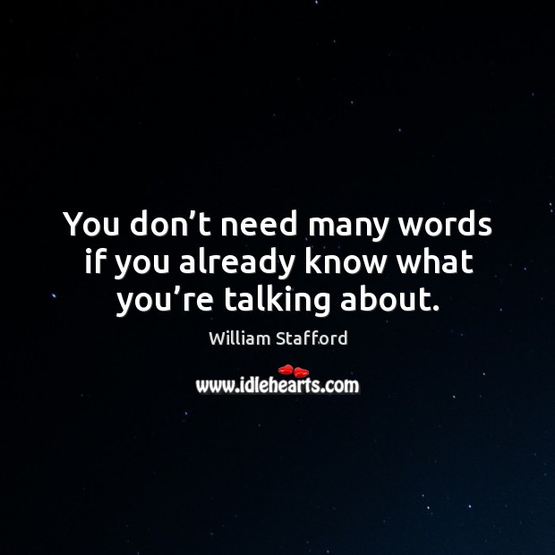 You don’t need many words if you already know what you’re talking about. William Stafford Picture Quote