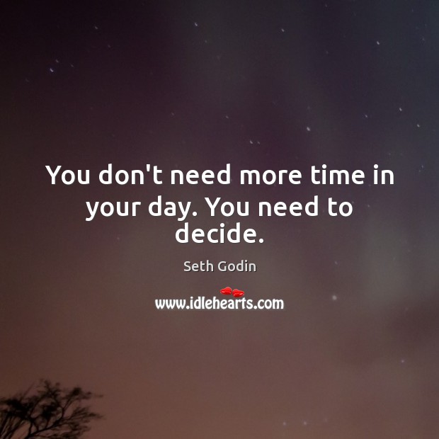 You don’t need more time in your day. You need to decide. Seth Godin Picture Quote