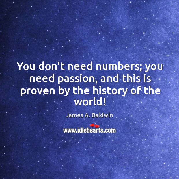 You don’t need numbers; you need passion, and this is proven by the history of the world! Image