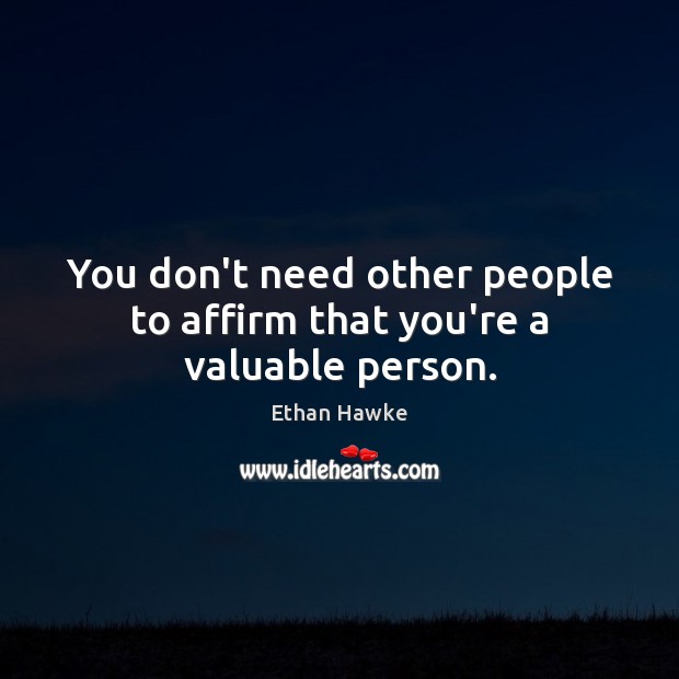 You don’t need other people to affirm that you’re a valuable person. Ethan Hawke Picture Quote