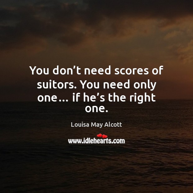 You don’t need scores of suitors. You need only one… if he’s the right one. Louisa May Alcott Picture Quote