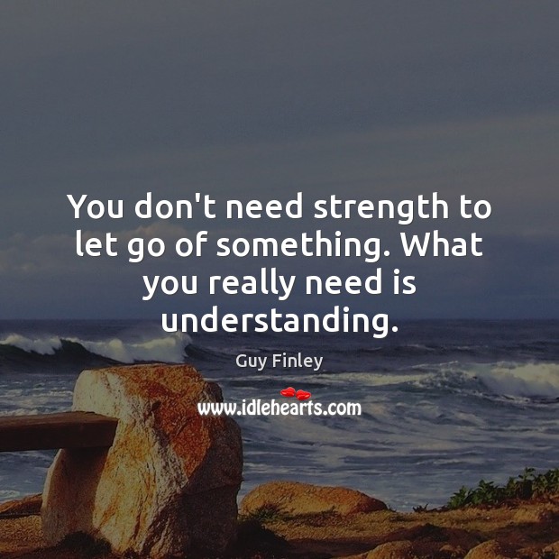 You don’t need strength to let go of something. What you really need is understanding. Guy Finley Picture Quote