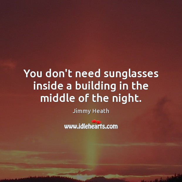 You don’t need sunglasses inside a building in the middle of the night. Jimmy Heath Picture Quote