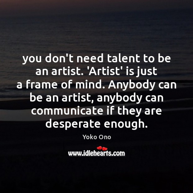 You don’t need talent to be an artist. ‘Artist’ is just a Yoko Ono Picture Quote