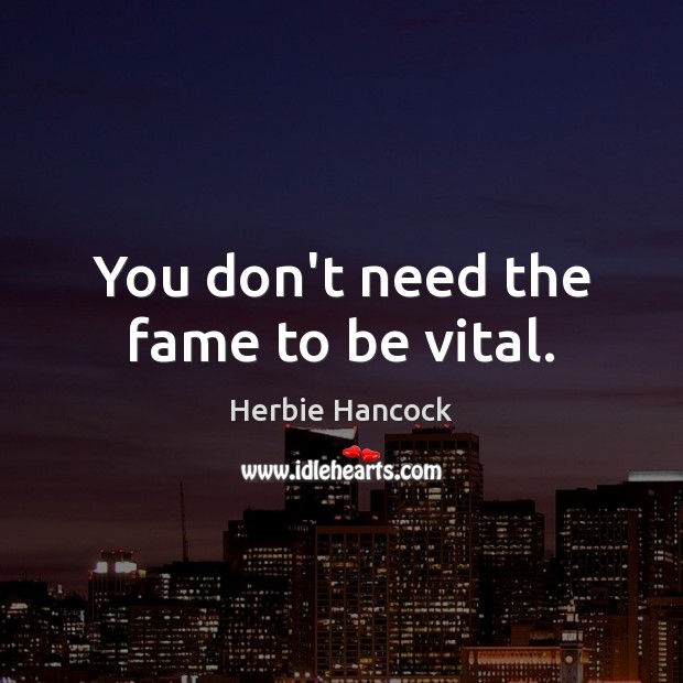 You don’t need the fame to be vital. Herbie Hancock Picture Quote