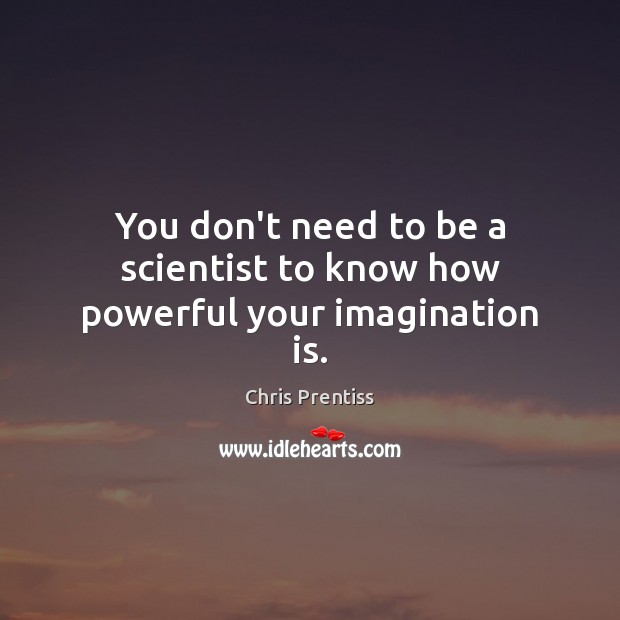 You don’t need to be a scientist to know how powerful your imagination is. Chris Prentiss Picture Quote