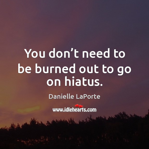 You don’t need to be burned out to go on hiatus. Danielle LaPorte Picture Quote