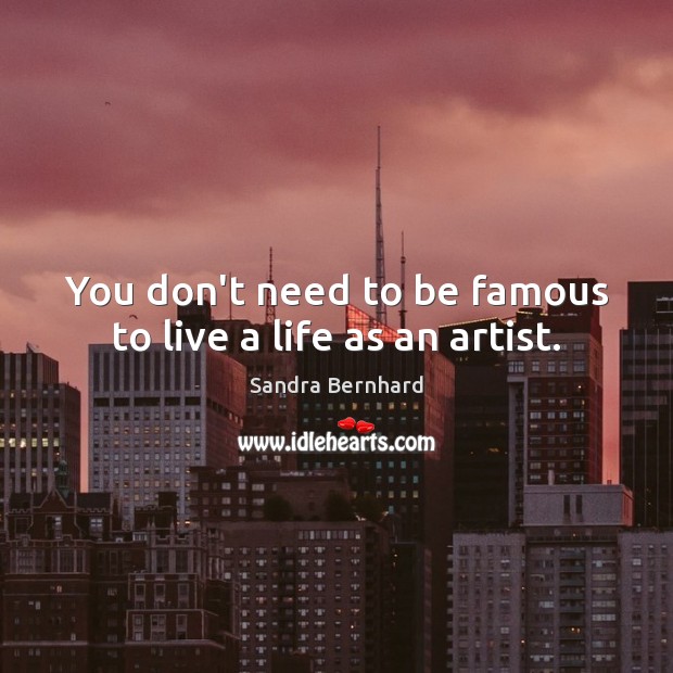 You don’t need to be famous to live a life as an artist. Sandra Bernhard Picture Quote