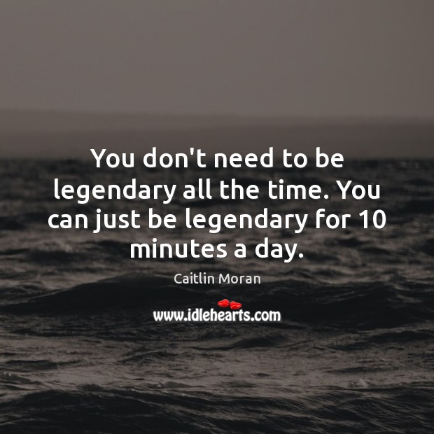 You don’t need to be legendary all the time. You can just Caitlin Moran Picture Quote