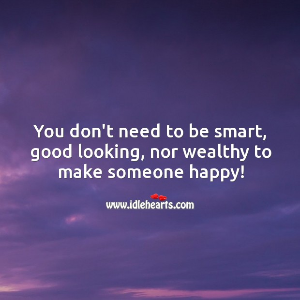 You don’t need to be smart, good looking, nor wealthy to make someone happy! Advice Quotes Image