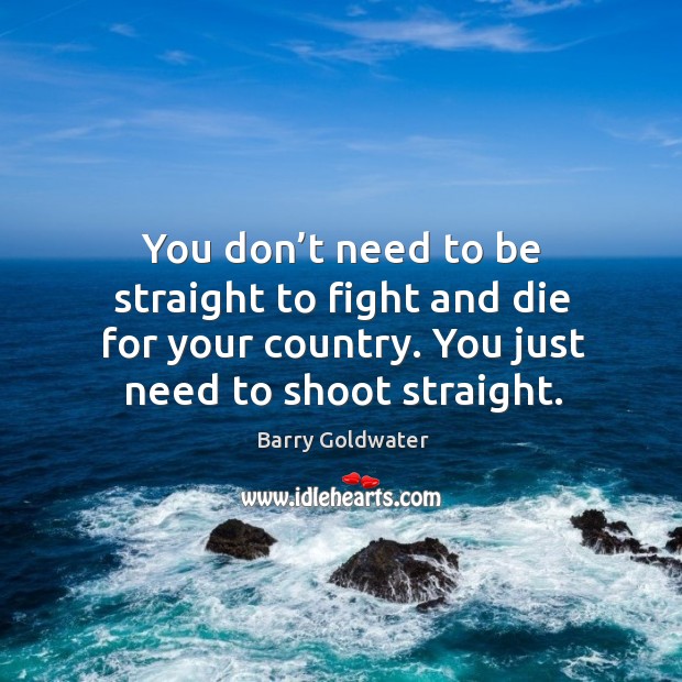 You don’t need to be straight to fight and die for your country. You just need to shoot straight. Barry Goldwater Picture Quote