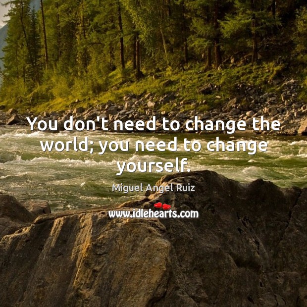 You don’t need to change the world; you need to change yourself. Miguel Angel Ruiz Picture Quote