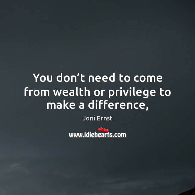 You don’t need to come from wealth or privilege to make a difference, Joni Ernst Picture Quote