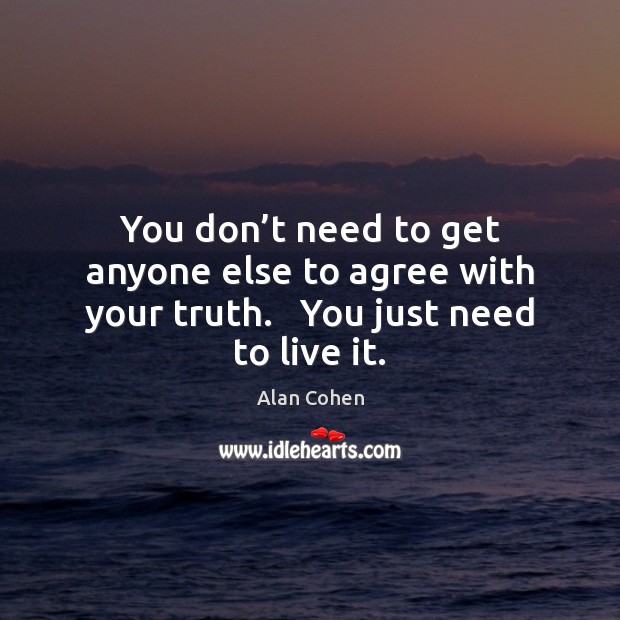 You don’t need to get anyone else to agree with your truth.   You just need to live it. Alan Cohen Picture Quote