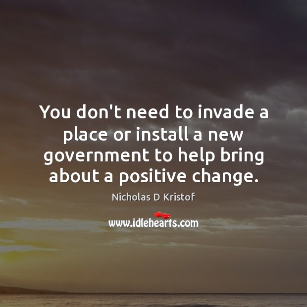 You don’t need to invade a place or install a new government Nicholas D Kristof Picture Quote