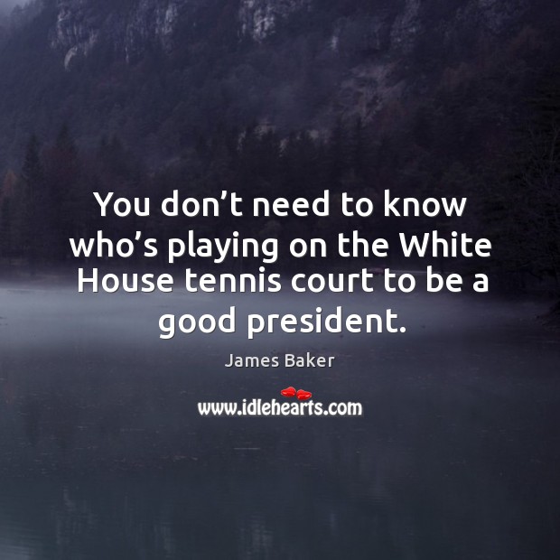 You don’t need to know who’s playing on the white house tennis court to be a good president. James Baker Picture Quote
