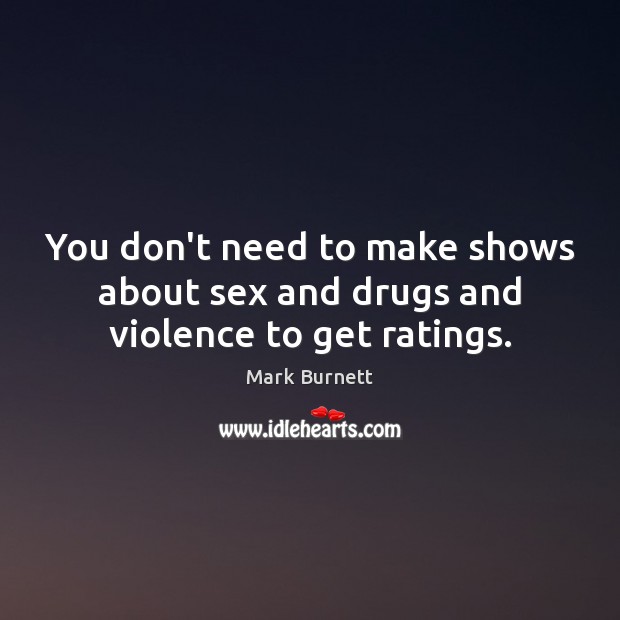 You don’t need to make shows about sex and drugs and violence to get ratings. Mark Burnett Picture Quote