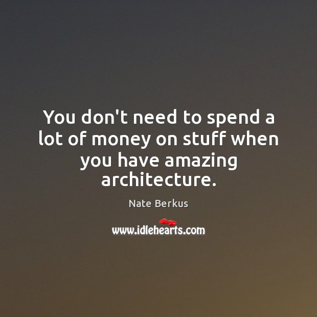 You don’t need to spend a lot of money on stuff when you have amazing architecture. Nate Berkus Picture Quote