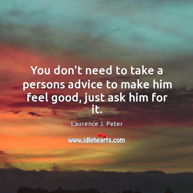 You don’t need to take a persons advice to make him feel good, just ask him for it. Laurence J. Peter Picture Quote