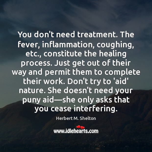 You don’t need treatment. The fever, inflammation, coughing, etc., constitute the healing Herbert M. Shelton Picture Quote