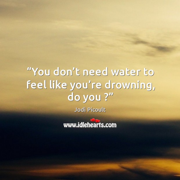 You don’t need water to feel like you’re drowning, do you ? Jodi Picoult Picture Quote