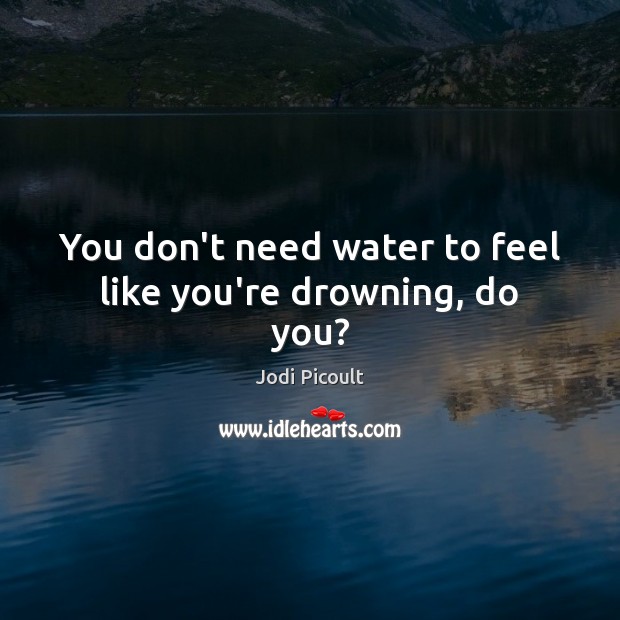 You don’t need water to feel like you’re drowning, do you? Image
