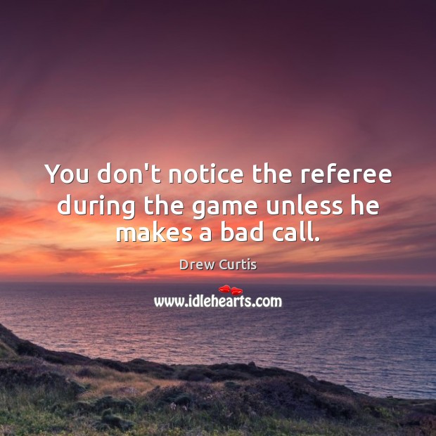 You don’t notice the referee during the game unless he makes a bad call. Drew Curtis Picture Quote