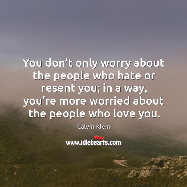 You don’t only worry about the people who hate or resent you; in a way Image