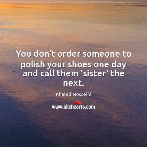 You don’t order someone to polish your shoes one day and call them ‘sister’ the next. Khaled Hosseini Picture Quote