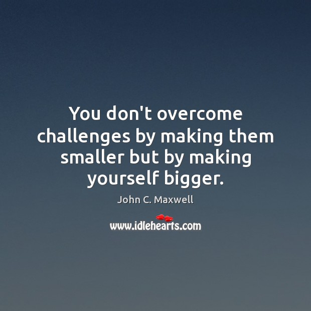 You don’t overcome challenges by making them smaller but by making yourself bigger. John C. Maxwell Picture Quote