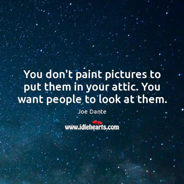 You don’t paint pictures to put them in your attic. You want people to look at them. Joe Dante Picture Quote