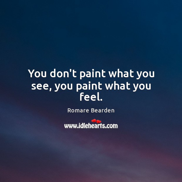 You don’t paint what you see, you paint what you feel. Romare Bearden Picture Quote