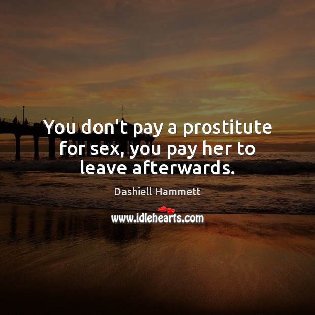 You don’t pay a prostitute for sex, you pay her to leave afterwards. Image